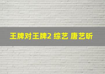 王牌对王牌2 综艺 唐艺昕